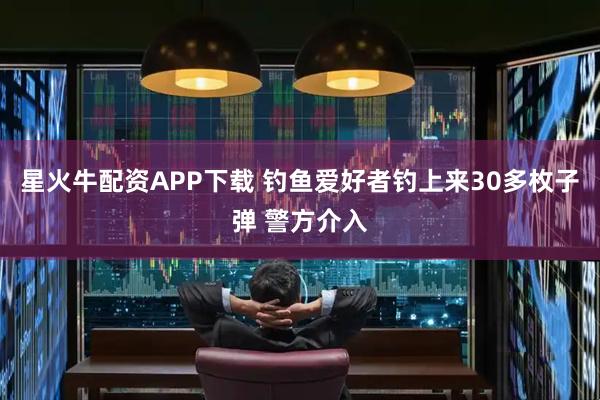 星火牛配资APP下载 钓鱼爱好者钓上来30多枚子弹 警方介入