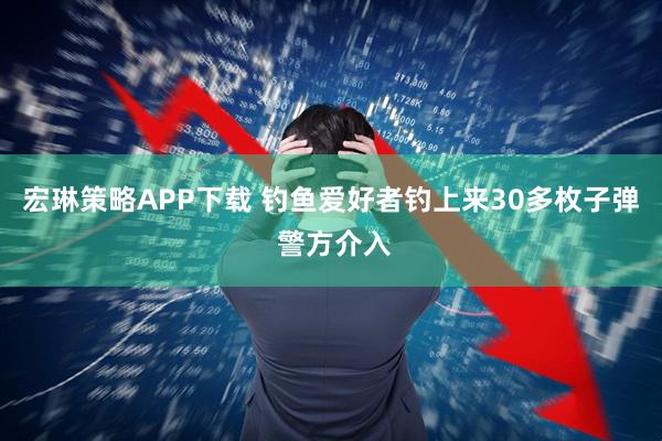 宏琳策略APP下载 钓鱼爱好者钓上来30多枚子弹 警方介入