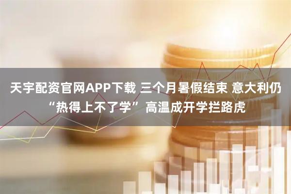 天宇配资官网APP下载 三个月暑假结束 意大利仍“热得上不了学” 高温成开学拦路虎