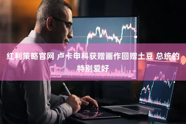 红利策略官网 卢卡申科获赠画作回赠土豆 总统的特别爱好