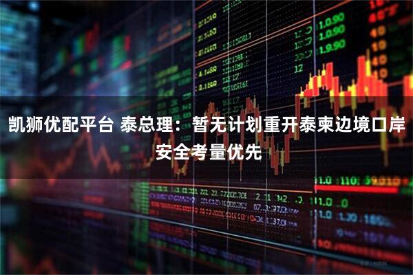 凯狮优配平台 泰总理：暂无计划重开泰柬边境口岸 安全考量优先