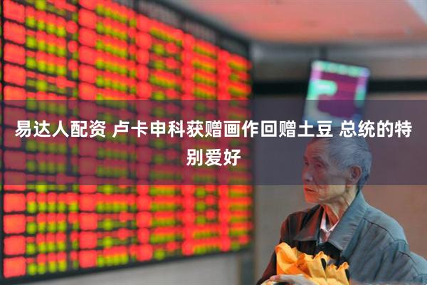易达人配资 卢卡申科获赠画作回赠土豆 总统的特别爱好