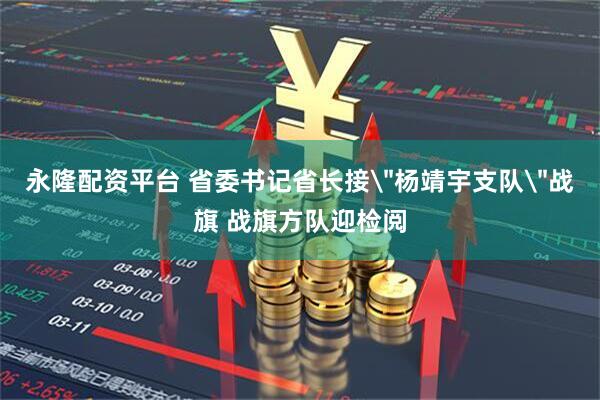永隆配资平台 省委书记省长接＂杨靖宇支队＂战旗 战旗方队迎检阅