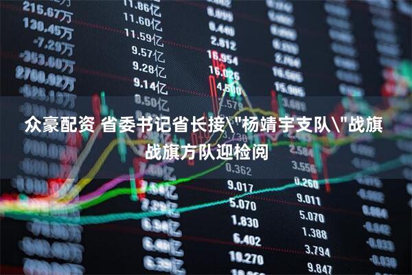 众豪配资 省委书记省长接＂杨靖宇支队＂战旗 战旗方队迎检阅