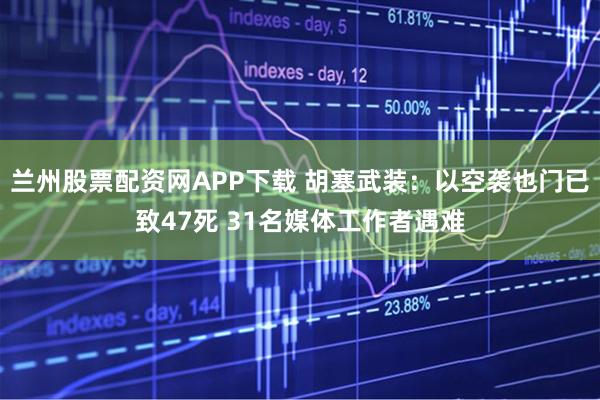 兰州股票配资网APP下载 胡塞武装：以空袭也门已致47死 31名媒体工作者遇难