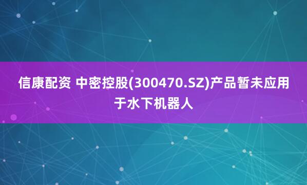 信康配资 中密控股(300470.SZ)产品暂未应用于水下机器人