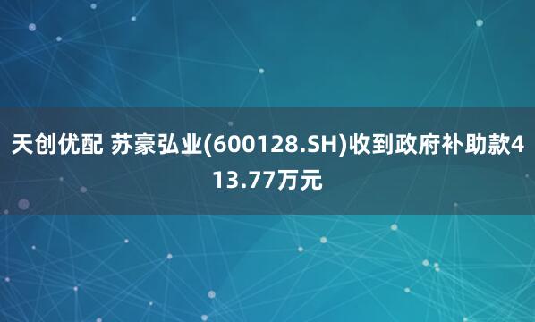 天创优配 苏豪弘业(600128.SH)收到政府补助款413.77万元