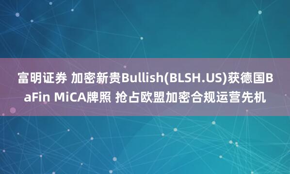 富明证券 加密新贵Bullish(BLSH.US)获德国BaFin MiCA牌照 抢占欧盟加密合规运营先机
