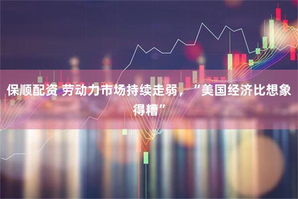 保顺配资 劳动力市场持续走弱，“美国经济比想象得糟”