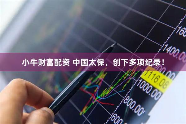 小牛财富配资 中国太保，创下多项纪录！