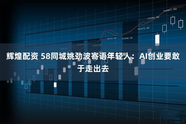 辉煌配资 58同城姚劲波寄语年轻人：AI创业要敢于走出去