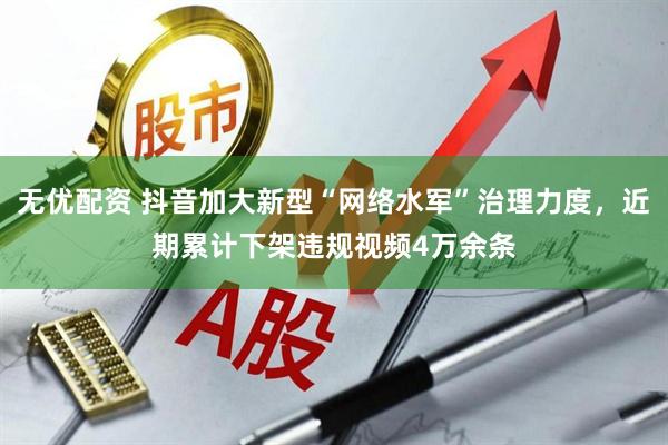 无优配资 抖音加大新型“网络水军”治理力度，近期累计下架违规视频4万余条
