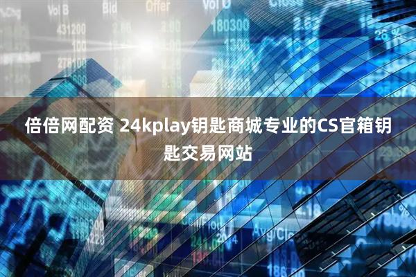 倍倍网配资 24kplay钥匙商城专业的CS官箱钥匙交易网站