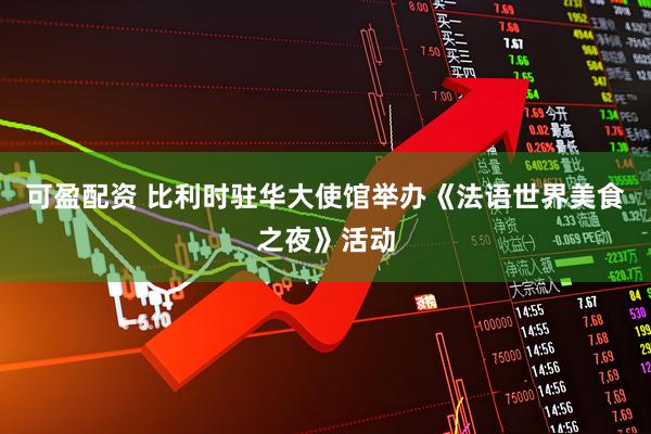 可盈配资 比利时驻华大使馆举办《法语世界美食之夜》活动