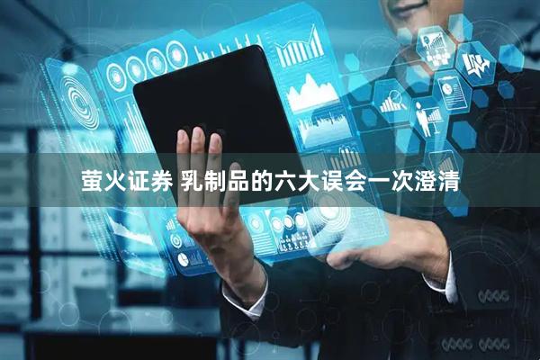 萤火证券 乳制品的六大误会一次澄清