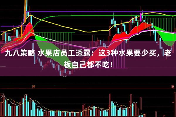 九八策略 水果店员工透露：这3种水果要少买，老板自己都不吃！