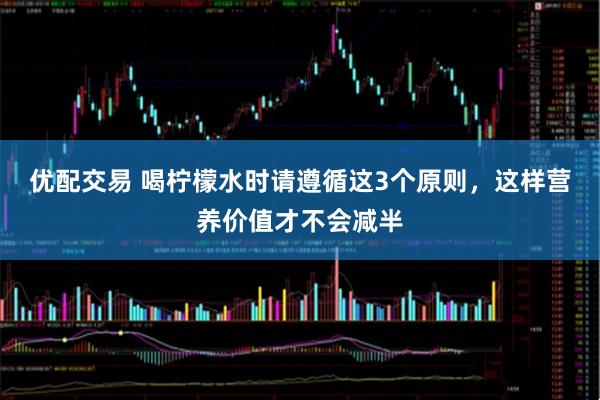 优配交易 喝柠檬水时请遵循这3个原则，这样营养价值才不会减半
