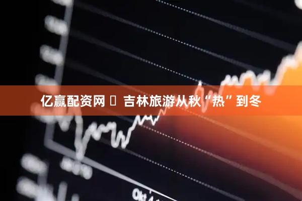 亿赢配资网 ​吉林旅游从秋“热”到冬