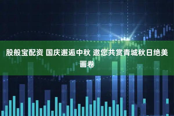 股般宝配资 国庆邂逅中秋 邀您共赏青城秋日绝美画卷