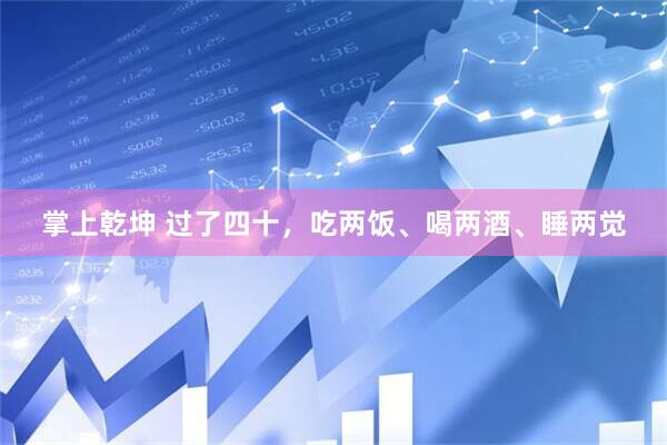 掌上乾坤 过了四十，吃两饭、喝两酒、睡两觉
