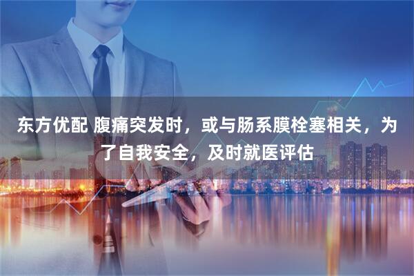东方优配 腹痛突发时，或与肠系膜栓塞相关，为了自我安全，及时就医评估