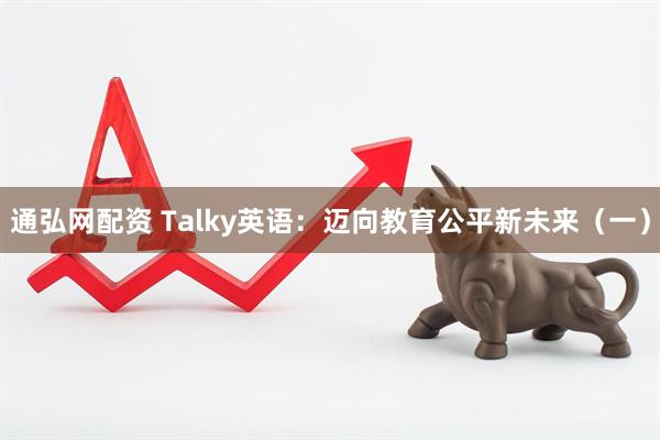 通弘网配资 Talky英语：迈向教育公平新未来（一）