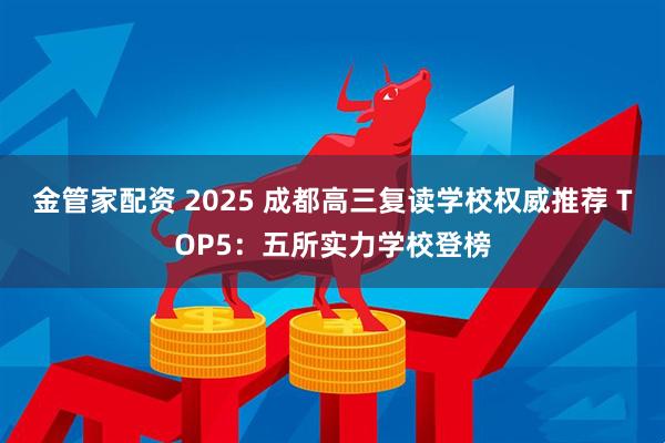金管家配资 2025 成都高三复读学校权威推荐 TOP5：五所实力学校登榜