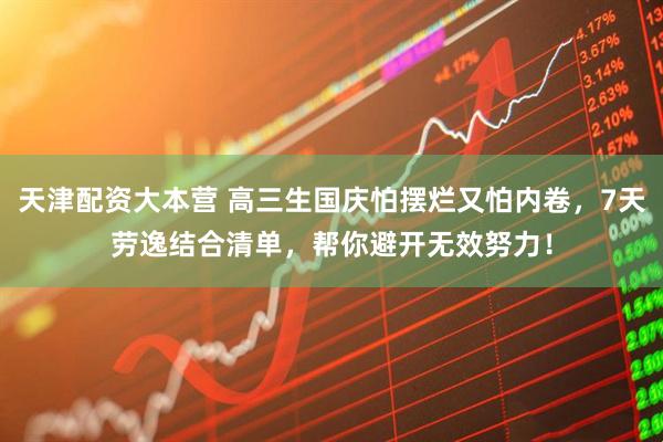天津配资大本营 高三生国庆怕摆烂又怕内卷，7天劳逸结合清单，帮你避开无效努力！