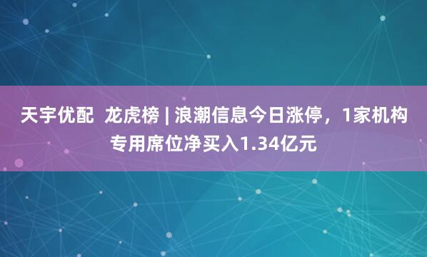 天宇优配  龙虎榜 | 浪潮信息今日涨停，1家机构专用席位净买入1.34亿元