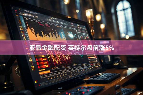 亚晶金融配资 英特尔盘前涨5%