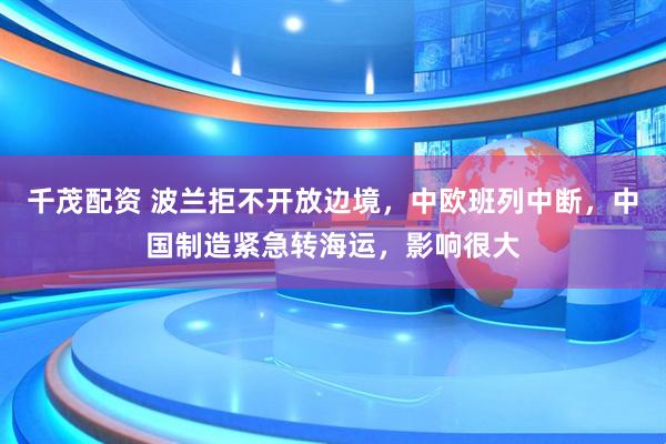 千茂配资 波兰拒不开放边境，中欧班列中断，中国制造紧急转海运，影响很大