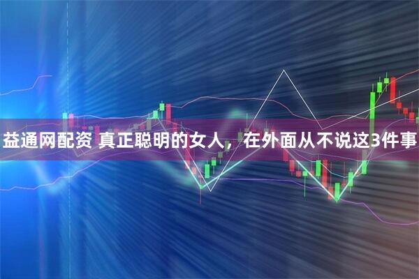 益通网配资 真正聪明的女人，在外面从不说这3件事