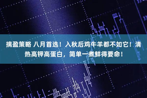 摛盈策略 八月首选！入秋后鸡牛羊都不如它！清热高钾高蛋白，简单一煮鲜得要命！