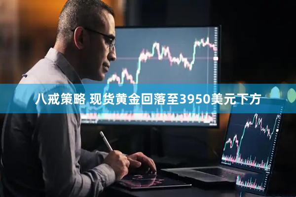 八戒策略 现货黄金回落至3950美元下方