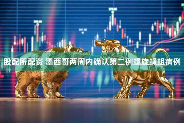 股配所配资 墨西哥两周内确认第二例螺旋蝇蛆病例