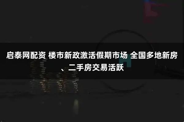 启泰网配资 楼市新政激活假期市场 全国多地新房、二手房交易活跃