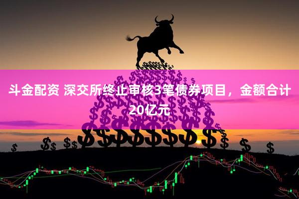斗金配资 深交所终止审核3笔债券项目，金额合计20亿元