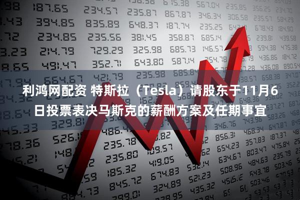 利鸿网配资 特斯拉（Tesla）请股东于11月6日投票表决马斯克的薪酬方案及任期事宜
