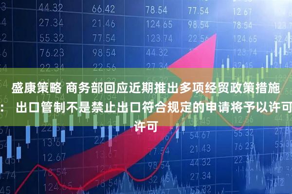 盛康策略 商务部回应近期推出多项经贸政策措施： 出口管制不是禁止出口符合规定的申请将予以许可