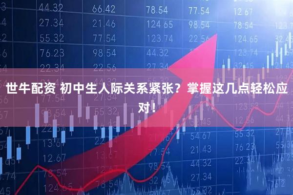 世牛配资 初中生人际关系紧张？掌握这几点轻松应对！