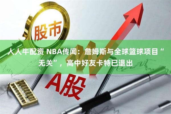 人人牛配资 NBA传闻：詹姆斯与全球篮球项目“无关”，高中好友卡特已退出
