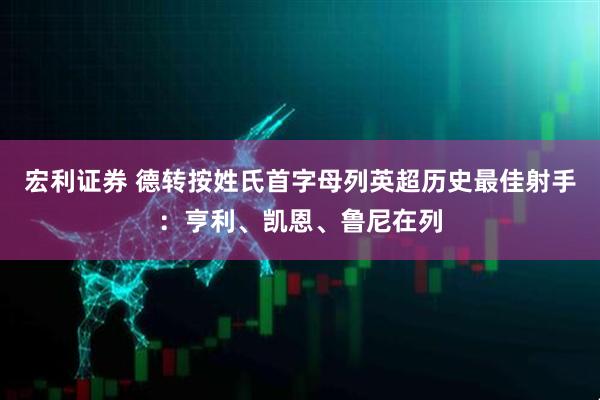 宏利证券 德转按姓氏首字母列英超历史最佳射手：亨利、凯恩、鲁尼在列