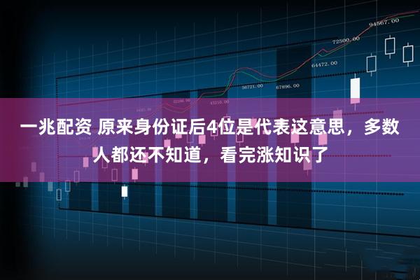 一兆配资 原来身份证后4位是代表这意思，多数人都还不知道，看完涨知识了
