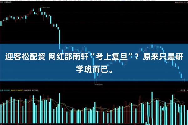 迎客松配资 网红邵雨轩“考上复旦”？原来只是研学班而已。