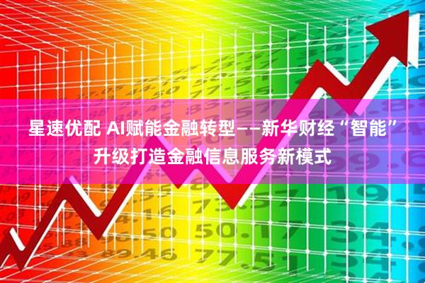 星速优配 AI赋能金融转型——新华财经“智能”升级打造金融信息服务新模式