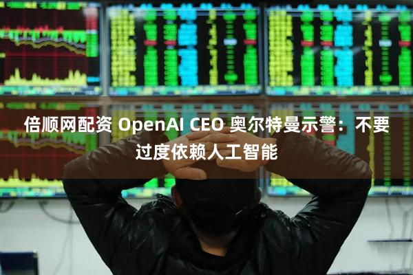 倍顺网配资 OpenAI CEO 奥尔特曼示警：不要过度依赖人工智能