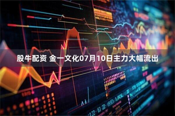 股牛配资 金一文化07月10日主力大幅流出