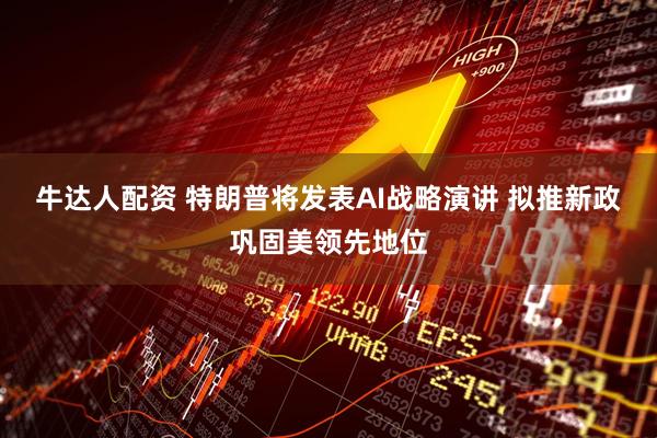 牛达人配资 特朗普将发表AI战略演讲 拟推新政巩固美领先地位