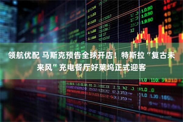 领航优配 马斯克预告全球开店！特斯拉“复古未来风”充电餐厅好莱坞正式迎客