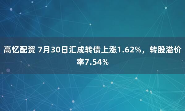 高忆配资 7月30日汇成转债上涨1.62%，转股溢价率7.54%
